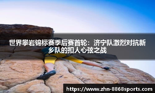 世界攀岩锦标赛季后赛首轮：济宁队激烈对抗新乡队的扣人心弦之战
