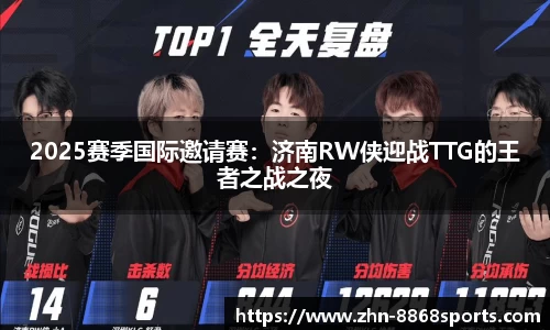 2025赛季国际邀请赛：济南RW侠迎战TTG的王者之战之夜